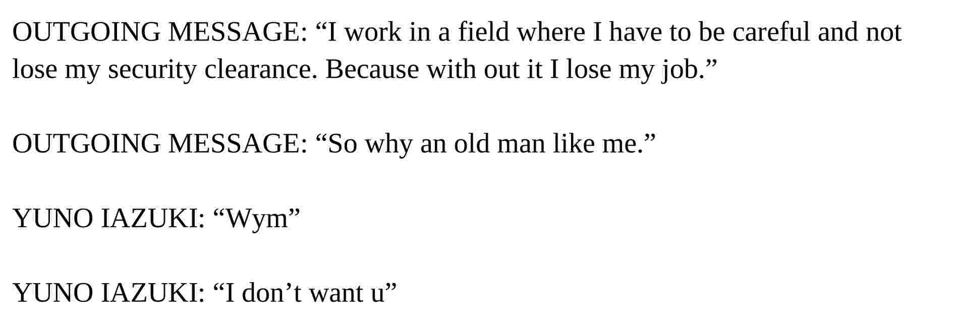 Daniel Perry grooming a minor, where he says “I work in a field where I have to be careful and not lose my security clearance. Because with out it I lose my job”